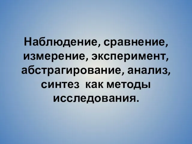 Наблюдение, сравнение, измерение, эксперимент, абстрагирование, анализ, синтез как методы исследования.