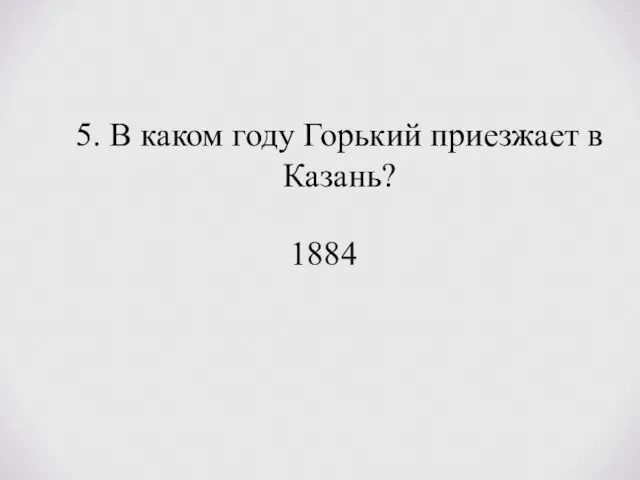 5. В каком году Горький приезжает в Казань? 1884