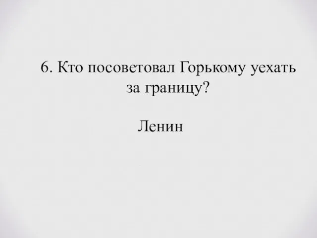 6. Кто посоветовал Горькому уехать за границу? Ленин