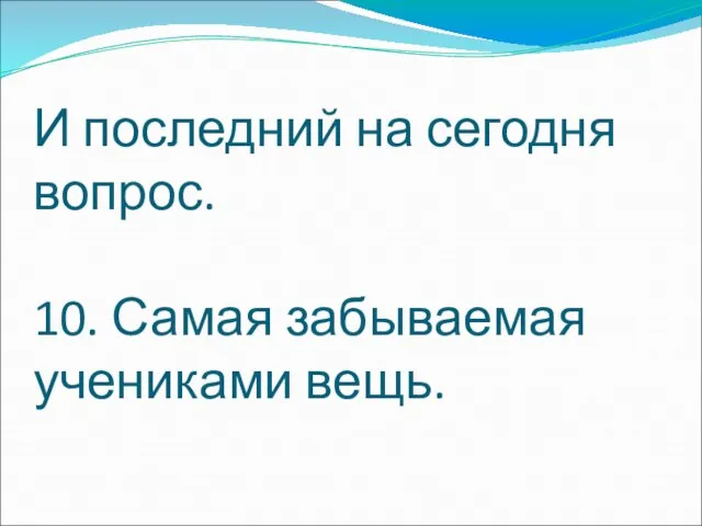 И последний на сегодня вопрос. 10. Самая забываемая учениками вещь.