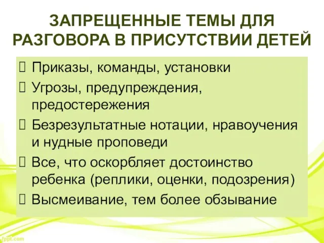 ЗАПРЕЩЕННЫЕ ТЕМЫ ДЛЯ РАЗГОВОРА В ПРИСУТСТВИИ ДЕТЕЙ Приказы, команды, установки Угрозы, предупреждения,