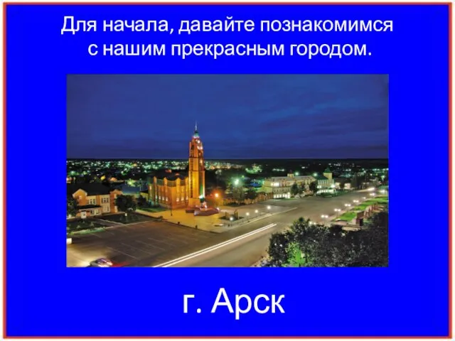 Для начала, давайте познакомимся с нашим прекрасным городом. г. Арск