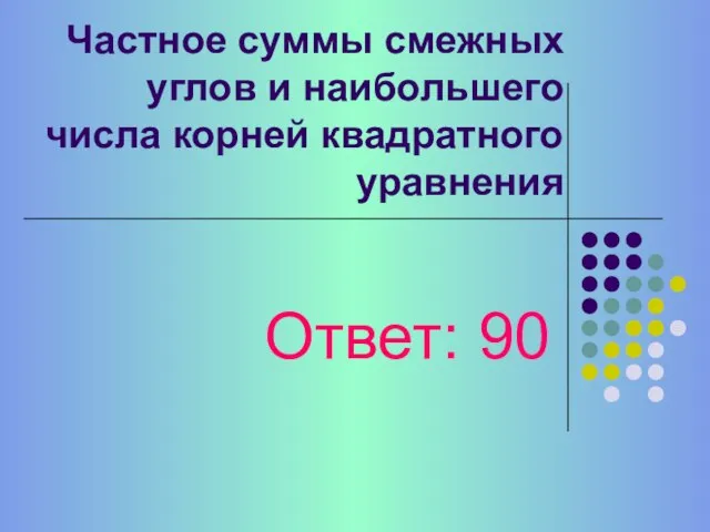 Частное суммы смежных углов и наибольшего числа корней квадратного уравнения Ответ: 90