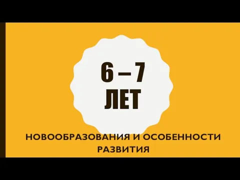 6 – 7 ЛЕТ НОВООБРАЗОВАНИЯ И ОСОБЕННОСТИ РАЗВИТИЯ