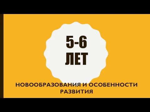 5-6 ЛЕТ НОВООБРАЗОВАНИЯ И ОСОБЕННОСТИ РАЗВИТИЯ