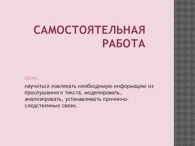 САМОСТОЯТЕЛЬНАЯ РАБОТА Цели: научиться извлекать необходимую информацию из прослушанного текста, моделировать, анализировать, устанавливать причинно-следственные связи.