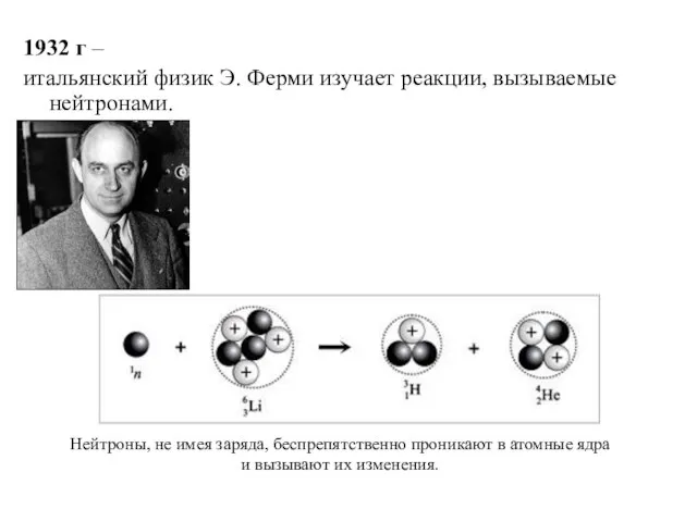 1932 г – итальянский физик Э. Ферми изучает реакции, вызываемые нейтронами. Нейтроны,