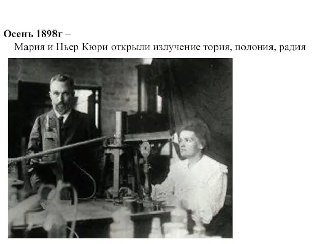 Осень 1898г – Мария и Пьер Кюри открыли излучение тория, полония, радия