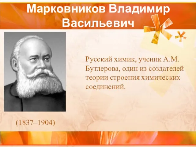 Марковников Владимир Васильевич Русский химик, ученик А.М.Бутлерова, один из создателей теории строения химических соединений. (1837–1904)