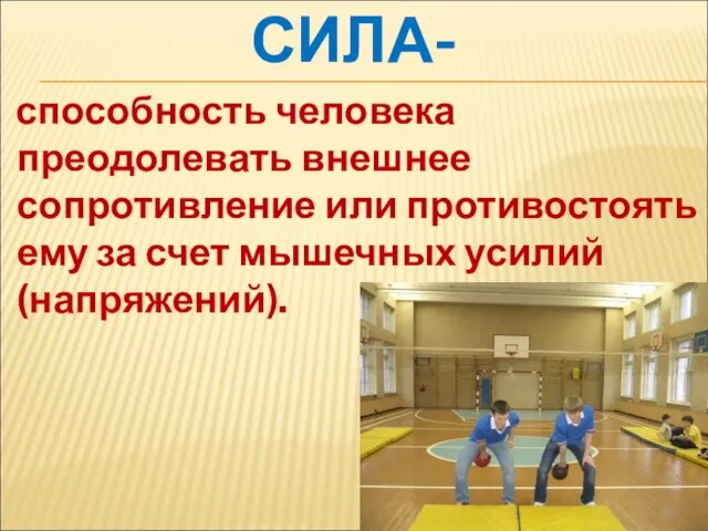 СИЛА- способность человека преодолевать внешнее сопротивление или противостоять ему за счет мышечных усилий (напряжений).