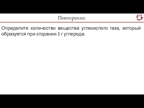 Повторение. Определите количество вещества углекислого газа, который образуется при сгорании 3 г углерода.