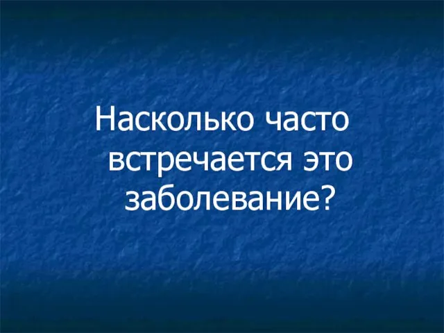 Насколько часто встречается это заболевание?