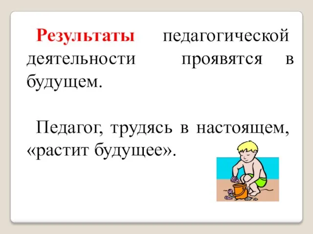 Результаты педагогической деятельности проявятся в будущем. Педагог, трудясь в настоящем, «растит будущее».