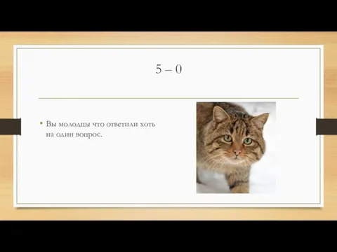 5 – 0 Вы молодцы что ответили хоть на один вопрос.