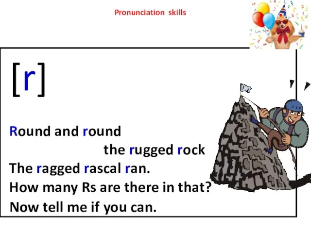 [r] Round and round the rugged rock The ragged rascal ran. How