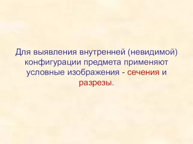 Для выявления внутренней (невидимой) конфигурации предмета применяют условные изображения - сечения и разрезы.