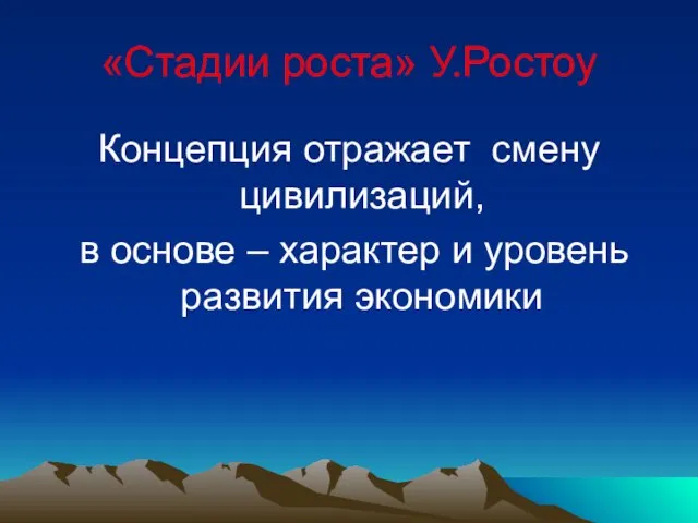 «Стадии роста» У.Ростоу Концепция отражает смену цивилизаций, в основе – характер и уровень развития экономики