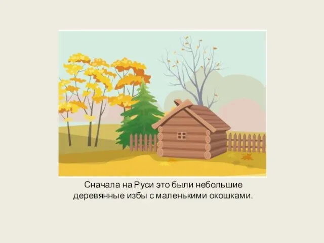 Сначала на Руси это были небольшие деревянные избы с маленькими окошками.