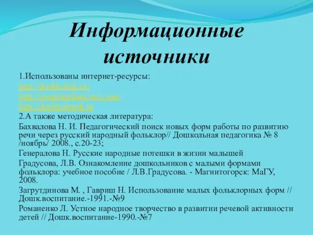 Информационные источники 1.Использованы интернет-ресурсы: http://doshkolnik.ru/ http://vospitateljam.ru/o_nas/ http://dochkolenok.ru 2.А также методическая литература: Бахвалова