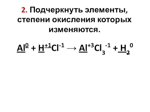 2. Подчеркнуть элементы, степени окисления которых изменяются. Al0 + H+1Cl-1 → Al+3Cl3-1 + H20