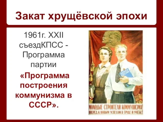 Закат хрущёвской эпохи 1961г. XXII съездКПСС - Программа партии «Программа построения коммунизма в СССР».