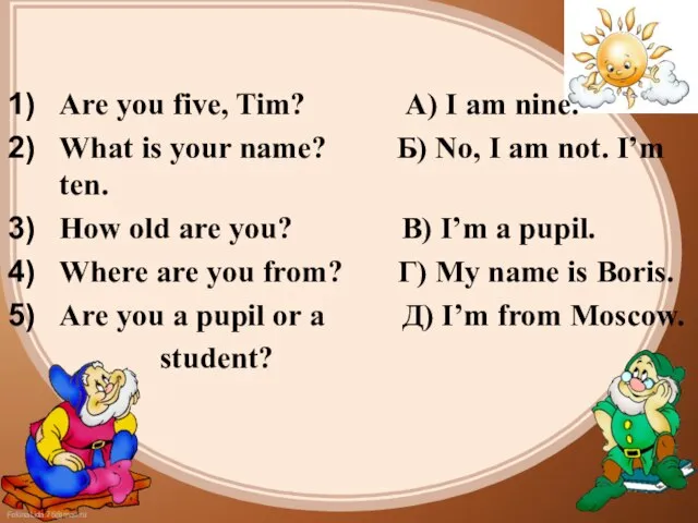 Are you five, Tim? A) I am nine. What is your name?