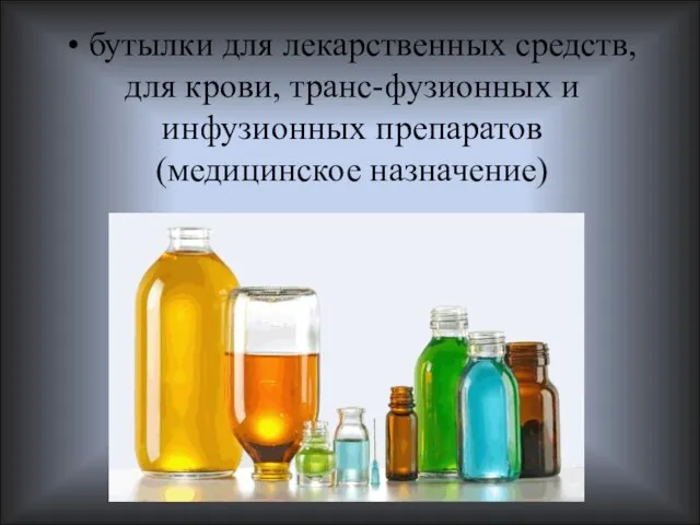 • бутылки для лекарственных средств, для крови, транс-фузионных и инфузионных препаратов (медицинское назначение)