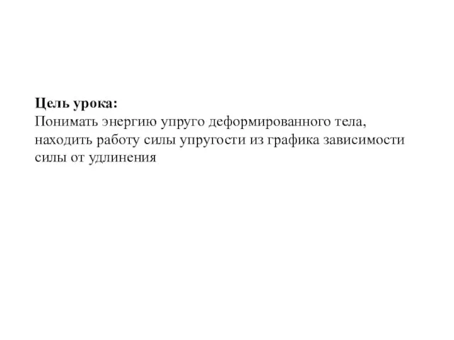 Цель урока: Понимать энергию упруго деформированного тела, находить работу силы упругости из