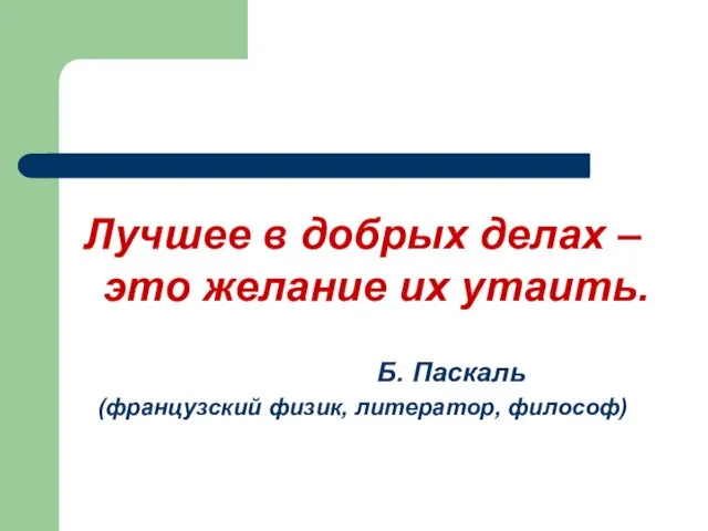 Лучшее в добрых делах – это желание их утаить. Б. Паскаль (французский физик, литератор, философ)