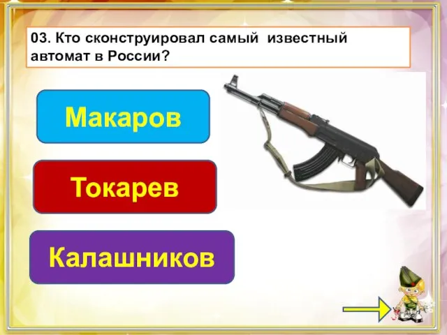 03. Кто сконструировал самый известный автомат в России? Калашников Макаров Токарев