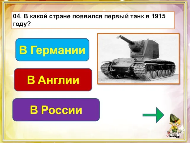 04. В какой стране появился первый танк в 1915 году? В России В Германии В Англии