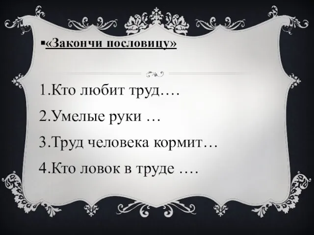 «Закончи пословицу» 1.Кто любит труд…. 2.Умелые руки … 3.Труд человека кормит… 4.Кто ловок в труде ….