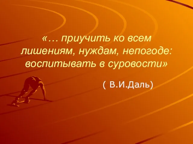 «… приучить ко всем лишениям, нуждам, непогоде: воспитывать в суровости» ( В.И.Даль)