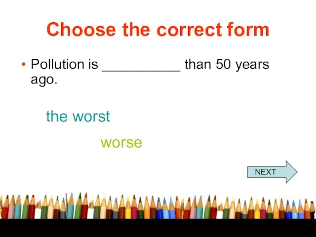 Choose the correct form Pollution is __________ than 50 years ago. the worst worse NEXT