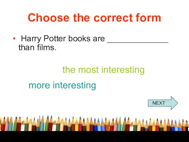 Choose the correct form Harry Potter books are _____________ than films. the