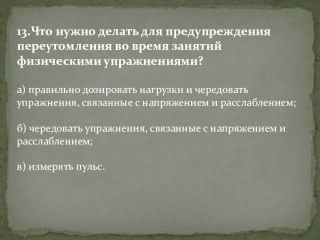 13.Что нужно делать для предупреждения переутомления во время занятий физическими упражнениями? а)