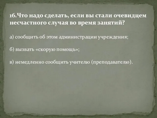 16.Что надо сделать, если вы стали очевидцем несчастного случая во время занятий?