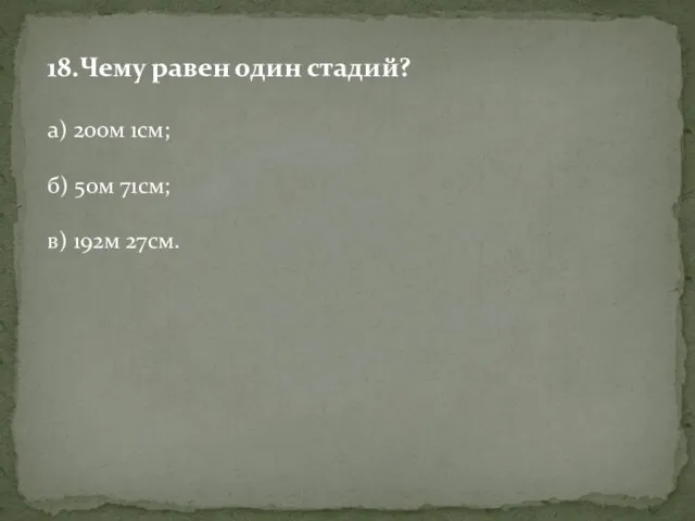 18.Чему равен один стадий? а) 200м 1см; б) 50м 71см; в) 192м 27см.