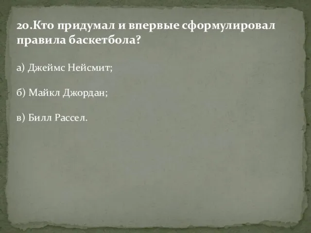 20.Кто придумал и впервые сформулировал правила баскетбола? а) Джеймс Нейсмит; б) Майкл Джордан; в) Билл Рассел.