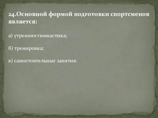 24.Основной формой подготовки спортсменов является: а) утренняя гимнастика; б) тренировка; в) самостоятельные занятия.