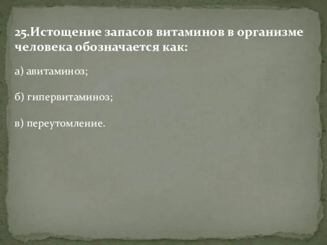 25.Истощение запасов витаминов в организме человека обозначается как: а) авитаминоз; б) гипервитаминоз; в) переутомление.