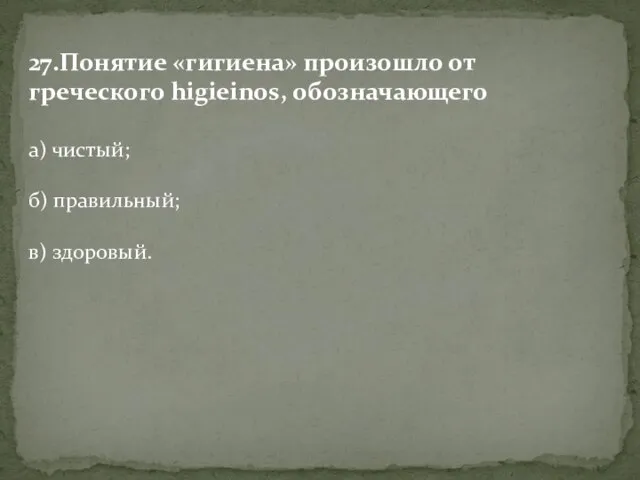 27.Понятие «гигиена» произошло от греческого higieinos, обозначающего а) чистый; б) правильный; в) здоровый.