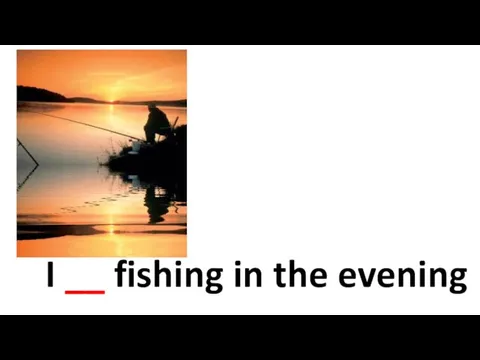 I __ fishing in the evening