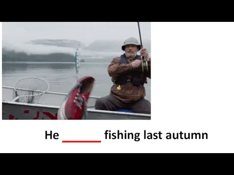 He ____ fishing last autumn