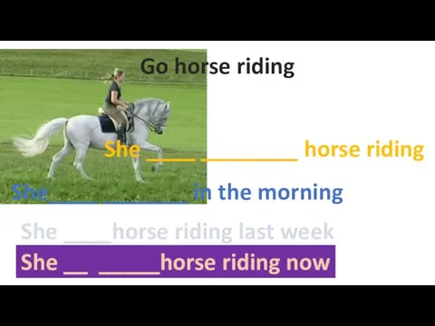 Go horse riding She ____ ________ horse riding She____ _______ in the