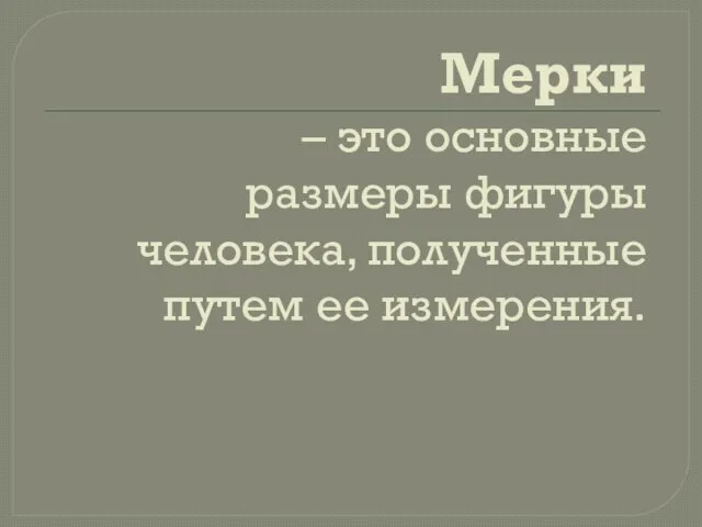 Мерки – это основные размеры фигуры человека, полученные путем ее измерения.