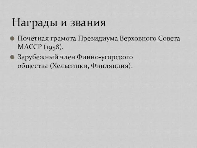 Почётная грамота Президиума Верховного Совета МАССР (1958). Зарубежный член Финно-угорского общества (Хельсинки, Финляндия). Награды и звания