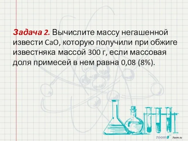 Задача 2. Вычислите массу негашенной извести CaO, которую получили при обжиге известняка