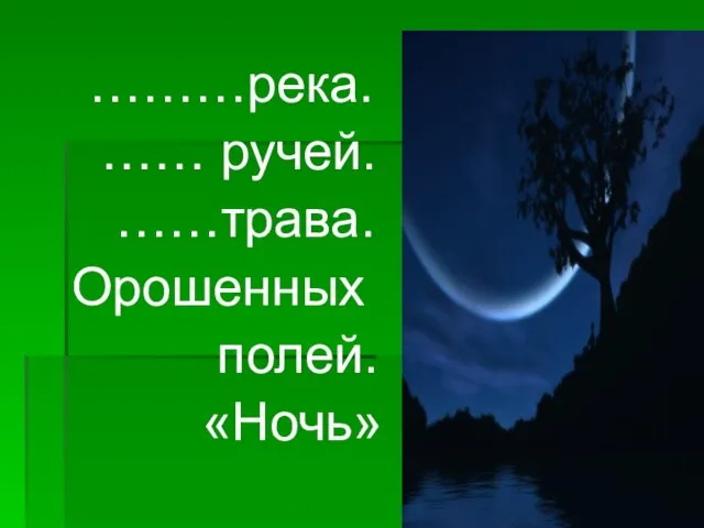 ………река. …… ручей. ……трава. Орошенных полей. «Ночь»