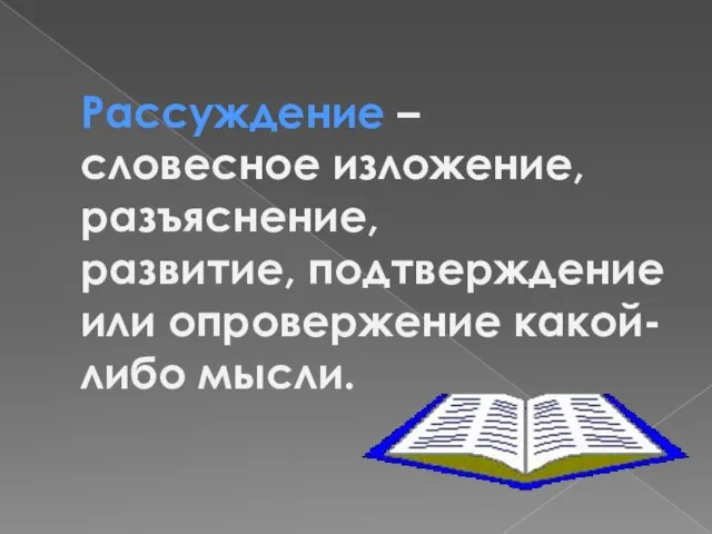 Рассуждение – словесное изложение, разъяснение, развитие, подтверждение или опровержение какой-либо мысли.